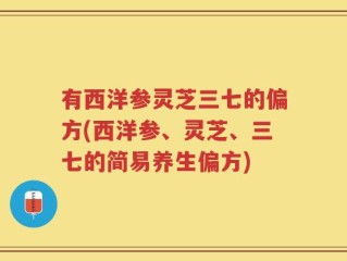 有西洋参灵芝三七的偏方(西洋参、灵芝、三七的简易养生偏方)