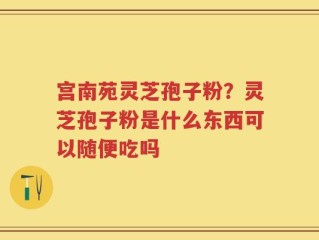 宫南苑灵芝孢子粉？灵芝孢子粉是什么东西可以随便吃吗