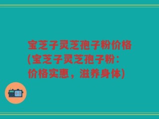 宝芝子灵芝孢子粉价格(宝芝子灵芝孢子粉：价格实惠，滋养身体)