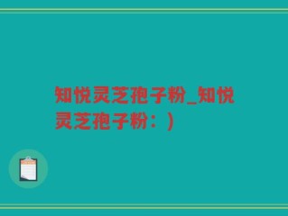 知悦灵芝孢子粉_知悦灵芝孢子粉：)
