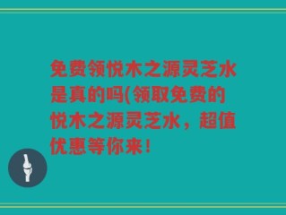 免费领悦木之源灵芝水是真的吗(领取免费的悦木之源灵芝水，超值优惠等你来！