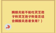 胰腺炎能不能吃灵芝孢子粉灵芝孢子粉是否适合胰腺炎患者食用？)