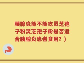 胰腺炎能不能吃灵芝孢子粉灵芝孢子粉是否适合胰腺炎患者食用？)