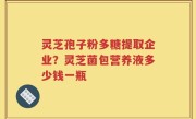 灵芝孢子粉多糖提取企业？灵芝菌包营养液多少钱一瓶