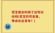 灵芝很长时间了还可以吃吗(灵芝仍可食用，寿命长达多年？)