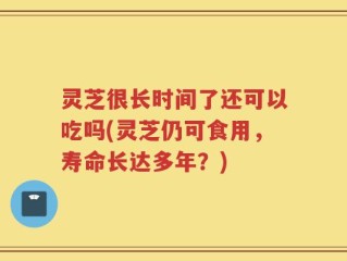 灵芝很长时间了还可以吃吗(灵芝仍可食用，寿命长达多年？)