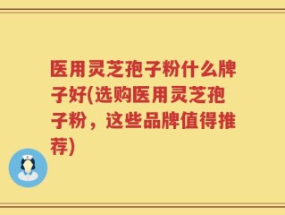 医用灵芝孢子粉什么牌子好(选购医用灵芝孢子粉，这些品牌值得推荐)