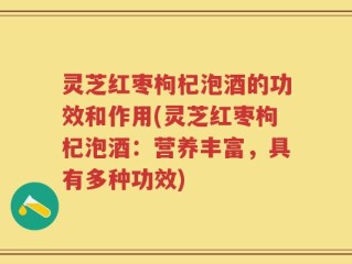 灵芝红枣枸杞泡酒的功效和作用(灵芝红枣枸杞泡酒：营养丰富，具有多种功效)