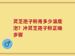 灵芝孢子粉用多少温度泡？冲灵芝孢子粉正确步骤