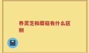 养灵芝和蘑菇有什么区别
