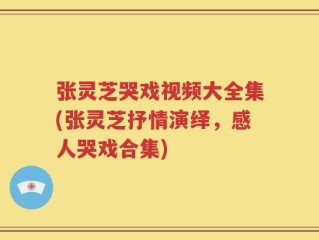 张灵芝哭戏视频大全集(张灵芝抒情演绎，感人哭戏合集)