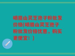 峨眉山灵芝孢子粉批发价格(峨眉山灵芝孢子粉批发价格优惠，购买更便宜！)