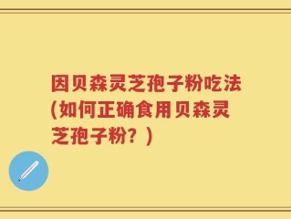 因贝森灵芝孢子粉吃法(如何正确食用贝森灵芝孢子粉？)