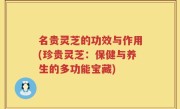 名贵灵芝的功效与作用(珍贵灵芝：保健与养生的多功能宝藏)