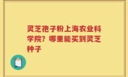 灵芝孢子粉上海农业科学院？哪里能买到灵芝种子