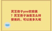 灵芝孢子you软胶囊？灵芝孢子油是怎么样使用的，可以用多久呢