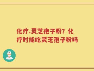 化疗.灵芝孢子粉？化疗时能吃灵芝孢子粉吗