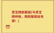灵芝同款服装(与灵芝同呼吸，同款服装抢先穿！)