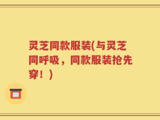 灵芝同款服装(与灵芝同呼吸，同款服装抢先穿！)