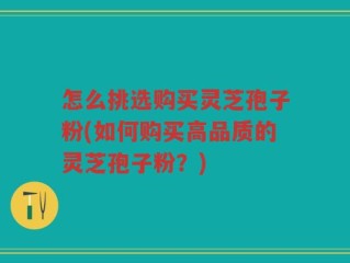 怎么挑选购买灵芝孢子粉(如何购买高品质的灵芝孢子粉？)