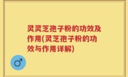 灵灵芝孢子粉的功效及作用(灵芝孢子粉的功效与作用详解)