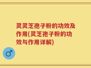 灵灵芝孢子粉的功效及作用(灵芝孢子粉的功效与作用详解)