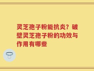 灵芝孢子粉能抗炎？破壁灵芝孢子粉的功效与作用有哪些