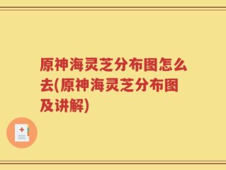 原神海灵芝分布图怎么去(原神海灵芝分布图及讲解)