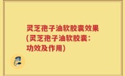 灵芝孢子油软胶囊效果(灵芝孢子油软胶囊：功效及作用)