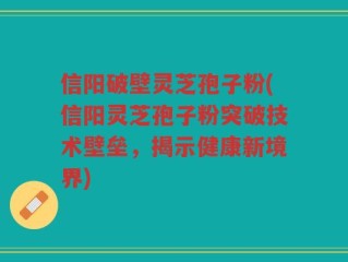 信阳破壁灵芝孢子粉(信阳灵芝孢子粉突破技术壁垒，揭示健康新境界)