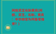 阿胶灵芝石斛黄芪(阿胶、灵芝、石斛、黄芪：中华四宝为何备受推崇？)