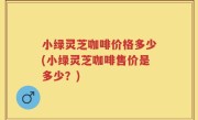 小绿灵芝咖啡价格多少(小绿灵芝咖啡售价是多少？)