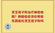 灵芝孢子粉治疗肺癌晚期？肺腺癌应该吃哪些东西能吃灵芝孢子粉吗