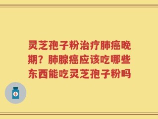 灵芝孢子粉治疗肺癌晚期？肺腺癌应该吃哪些东西能吃灵芝孢子粉吗