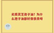 劣质灵芝孢子油？为什么孢子油都好像很贵呀