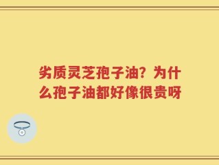 劣质灵芝孢子油？为什么孢子油都好像很贵呀
