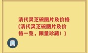 清代灵芝碗图片及价格(清代灵芝碗图片及价格一览，限量珍藏！)