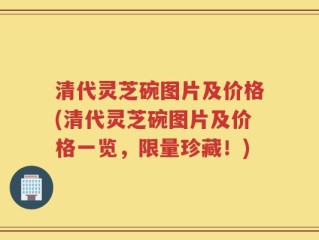 清代灵芝碗图片及价格(清代灵芝碗图片及价格一览，限量珍藏！)