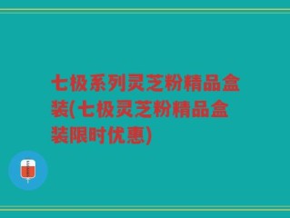 七极系列灵芝粉精品盒装(七极灵芝粉精品盒装限时优惠)