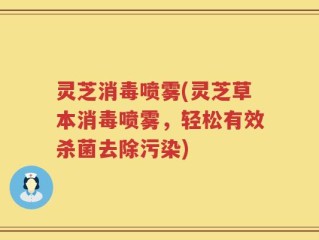 灵芝消毒喷雾(灵芝草本消毒喷雾，轻松有效杀菌去除污染)