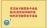 灵芝妹子酸菜鱼半成品做法(教你如何制作美味的灵芝酸菜鱼半成品)
