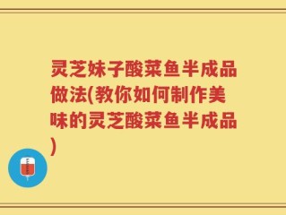 灵芝妹子酸菜鱼半成品做法(教你如何制作美味的灵芝酸菜鱼半成品)