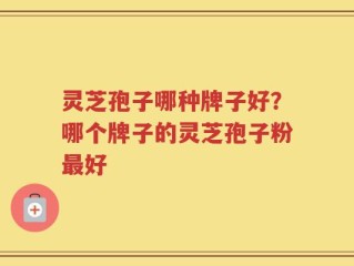灵芝孢子哪种牌子好？哪个牌子的灵芝孢子粉最好