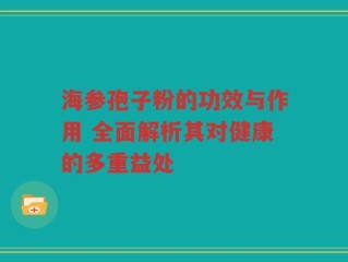 海参孢子粉的功效与作用 全面解析其对健康的多重益处