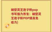 破壁灵芝孢子粉pop书写强力养生：破壁灵芝孢子粉POP提高免疫力)