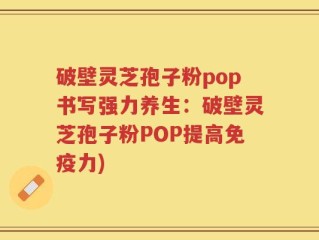 破壁灵芝孢子粉pop书写强力养生：破壁灵芝孢子粉POP提高免疫力)