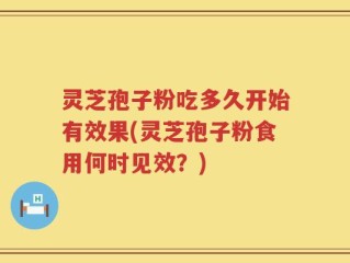 灵芝孢子粉吃多久开始有效果(灵芝孢子粉食用何时见效？)