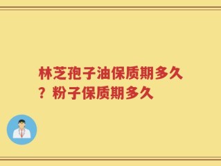 林芝孢子油保质期多久？粉子保质期多久