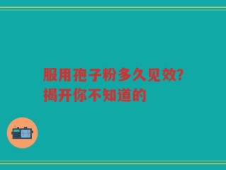 服用孢子粉多久见效？揭开你不知道的