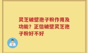 灵芝破壁孢子粉作用及功能？正信破壁灵芝孢子粉好不好